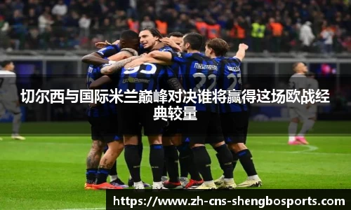 切尔西与国际米兰巅峰对决谁将赢得这场欧战经典较量