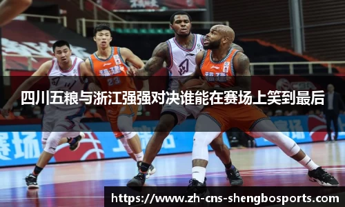 四川五粮与浙江强强对决谁能在赛场上笑到最后